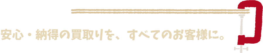 安心・納得の買取を、すべてのお客様に